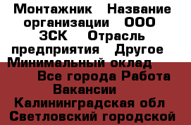 Монтажник › Название организации ­ ООО "ЗСК" › Отрасль предприятия ­ Другое › Минимальный оклад ­ 80 000 - Все города Работа » Вакансии   . Калининградская обл.,Светловский городской округ 